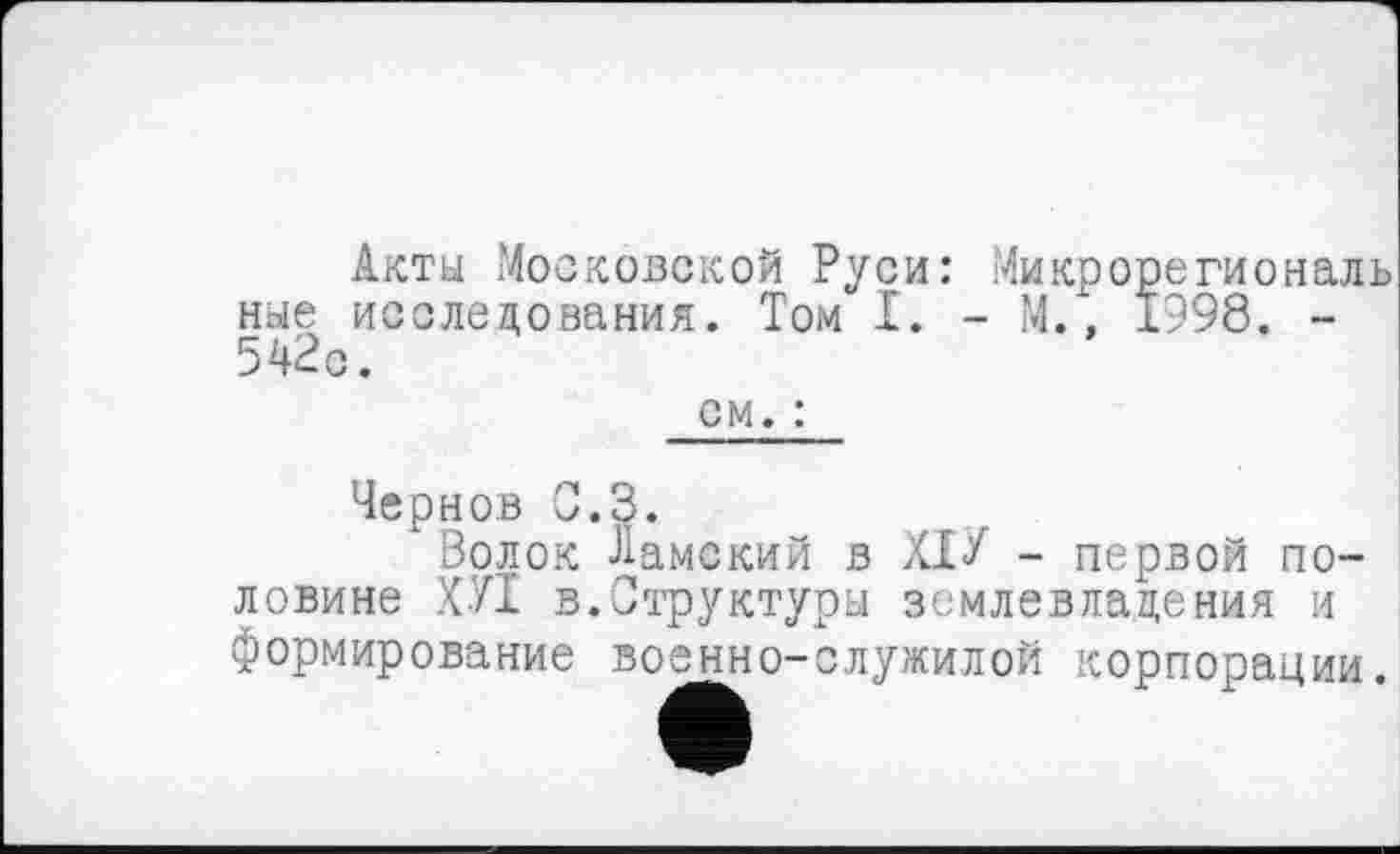 ﻿Акты Московской Руси: Микрорегиональ ные исследования. Том I. - М., 1998. -542с.
см. :
Чернов С.З.
Волок Дамский в ХІУ - первой половине ХУІ в.Структуры землевладения и формирование военно-служилой корпорации.